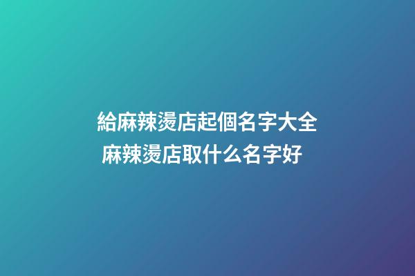 給麻辣燙店起個名字大全 麻辣燙店取什么名字好-第1張-店鋪起名-玄機派